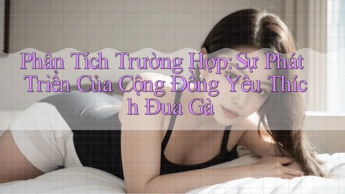 Phân Tích Trường Hợp: Sự Phát Triển Của Cộng Đồng Yêu Thích Đua Gà Phân Tích Trường Hợp: Sự Phát Triển Của Cộng Đồng Yêu Thích Đua Gà