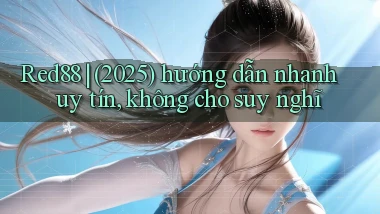 Red88 (2025) hướng dẫn nhanh uy tín, không cho suy nghĩ