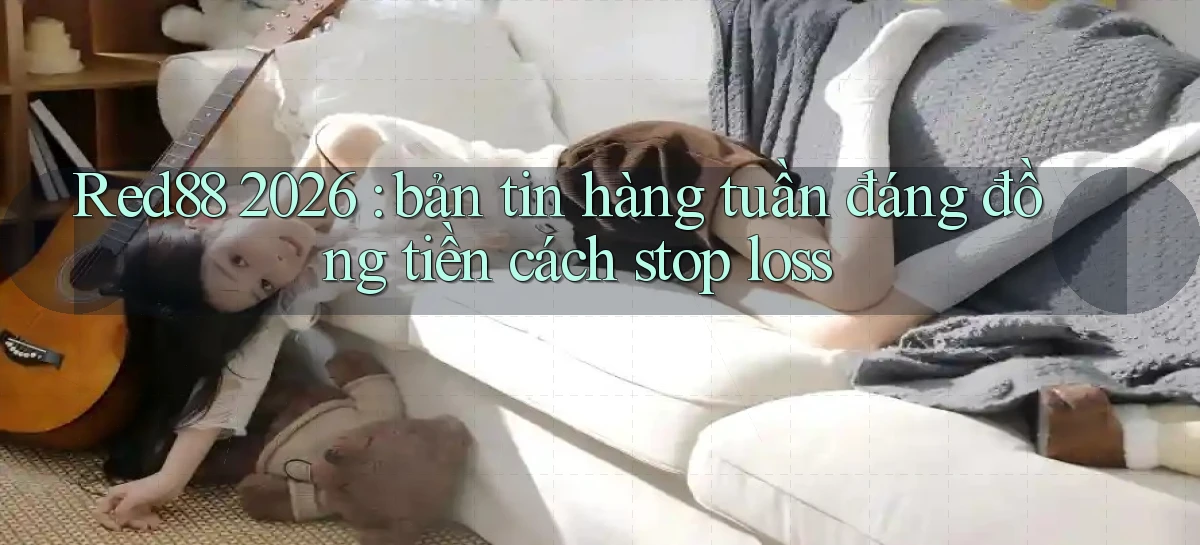 Red88 2026 bản tin hàng tuần đáng đồng tiền cách stop loss
