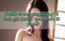 Red88 có an toàn không đánh giá khách quan dưới 10 phút