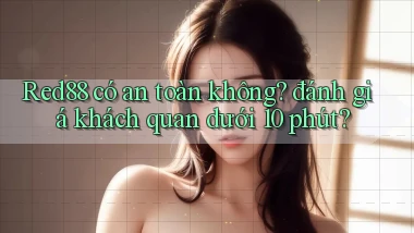 Red88 có an toàn không đánh giá khách quan dưới 10 phút