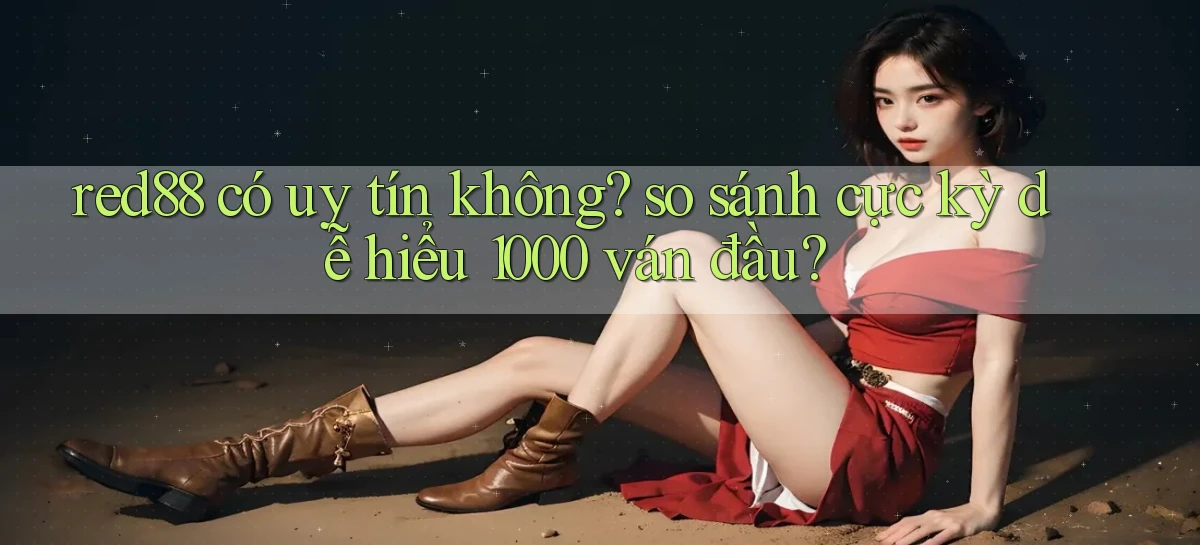 red88 có uy tín không so sánh cực kỳ dễ hiểu 1000 ván đầu