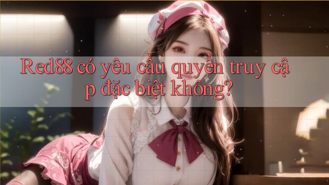 Red88 có yêu cầu quyền truy cập đặc biệt không? Red88 có yêu cầu quyền truy cập đặc biệt không?
