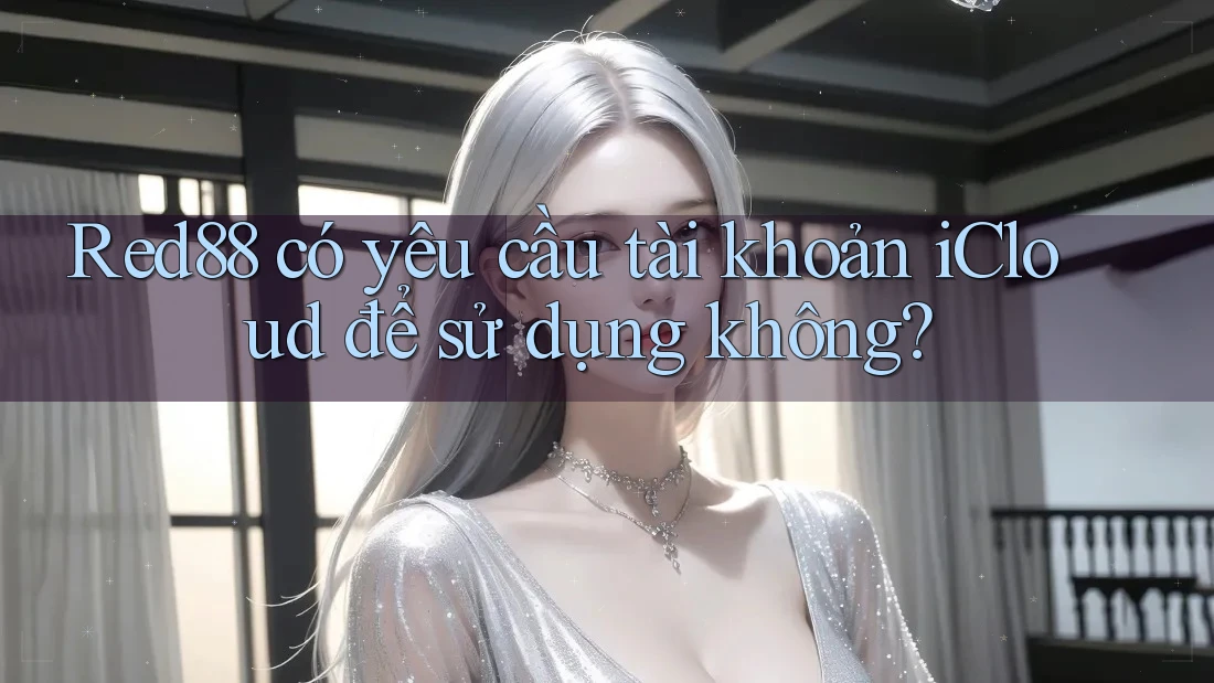 Red88 có yêu cầu tài khoản iCloud để sử dụng không? Red88 có yêu cầu tài khoản iCloud để sử dụng không?