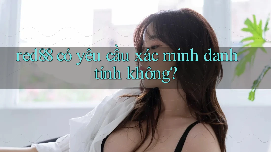 Red88 có yêu cầu xác minh danh tính không? Red88 có yêu cầu xác minh danh tính không?