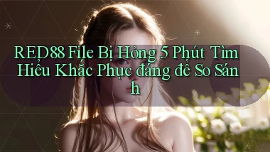 Red88 file bị hỏng 5 phút tìm hiểu khắc phục đáng để so sánh