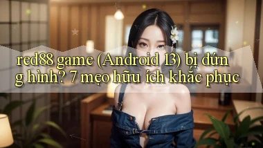 red88 game (Android 13) bị đứng hình 7 mẹo hữu ích khắc phục