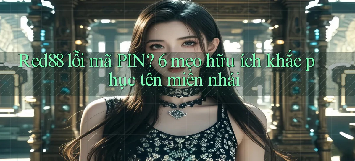 Red88 lỗi mã PIN 6 mẹo hữu ích khắc phục tên miền nhái