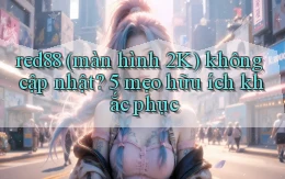 red88 (màn hình 2K) không cập nhật 5 mẹo hữu ích khắc phục