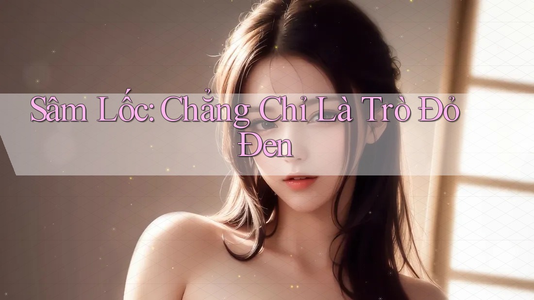 Sâm Lốc: Chẳng Chỉ Là Trò Đỏ Đen Sâm Lốc: Chẳng Chỉ Là Trò Đỏ Đen