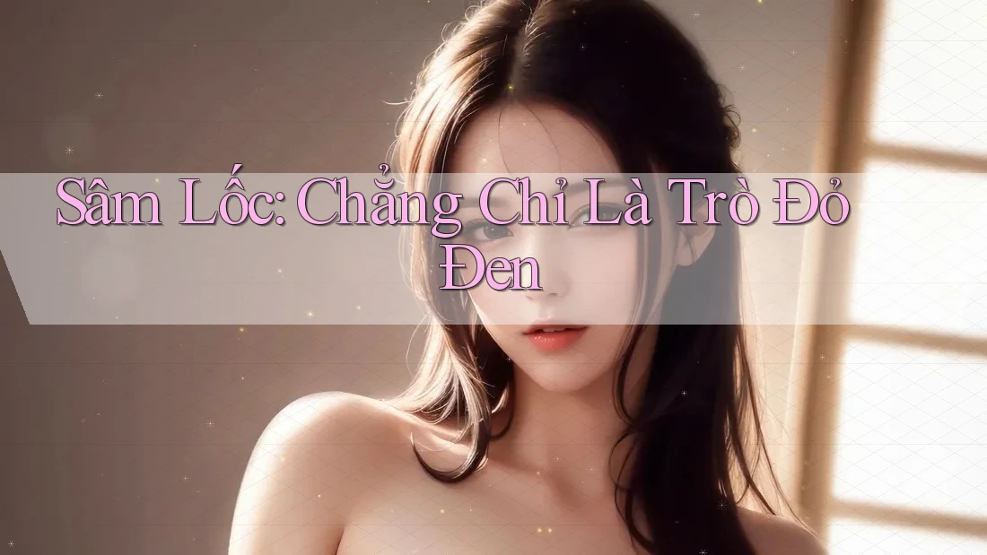Sâm Lốc: Chẳng Chỉ Là Trò Đỏ Đen Sâm Lốc: Chẳng Chỉ Là Trò Đỏ Đen