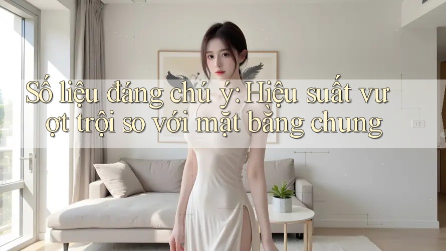 Số liệu đáng chú ý: Hiệu suất vượt trội so với mặt bằng chung