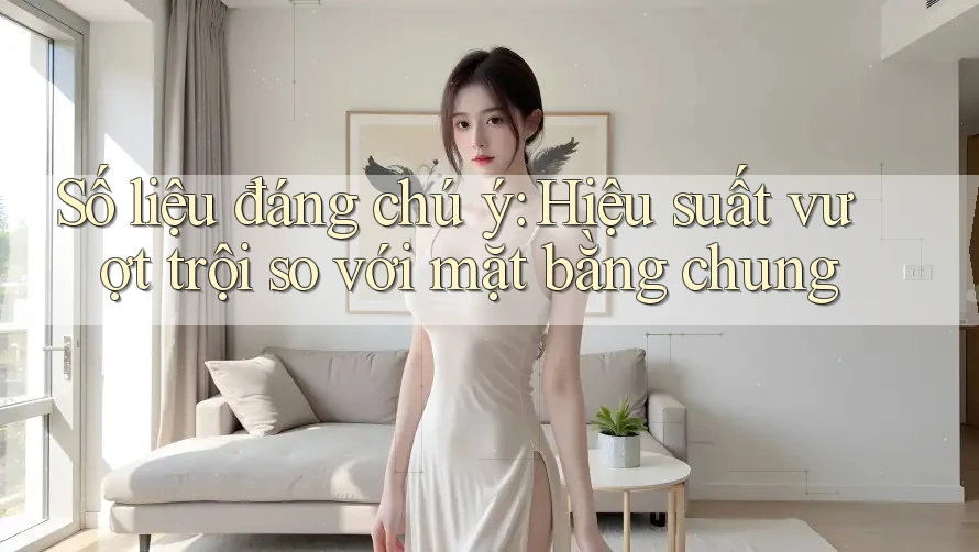 Số liệu đáng chú ý: Hiệu suất vượt trội so với mặt bằng chung Số liệu đáng chú ý: Hiệu suất vượt trội so với mặt bằng chung