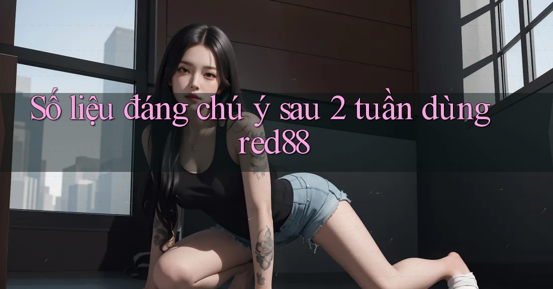 Số liệu đáng chú ý sau 2 tuần dùng red88