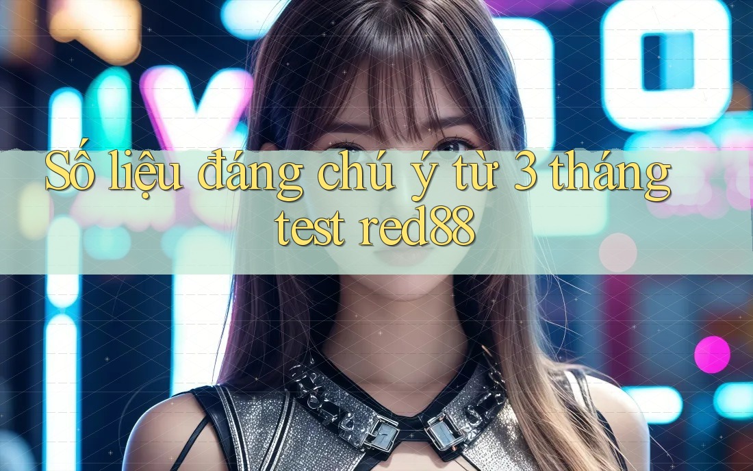Số liệu đáng chú ý từ 3 tháng test red88
