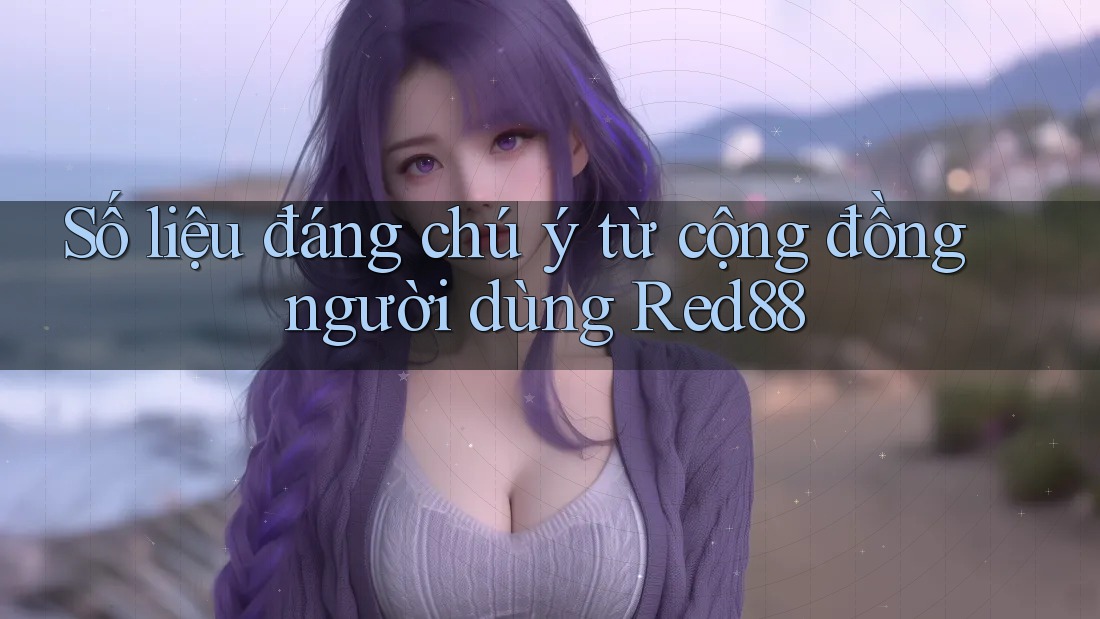 Số liệu đáng chú ý từ cộng đồng người dùng Red88
