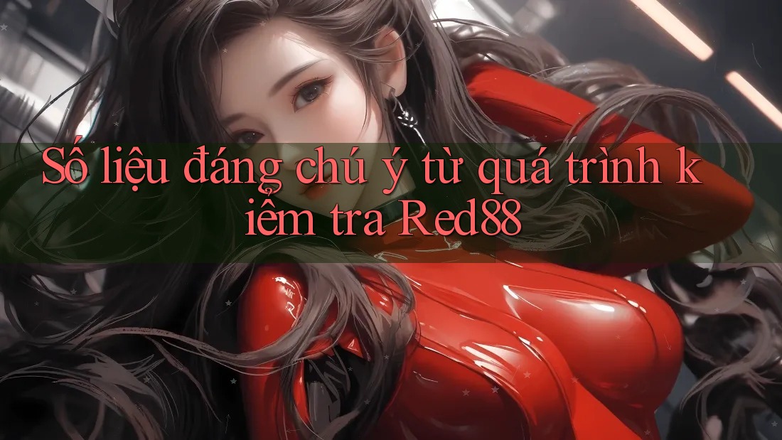 Số liệu đáng chú ý từ quá trình kiểm tra Red88