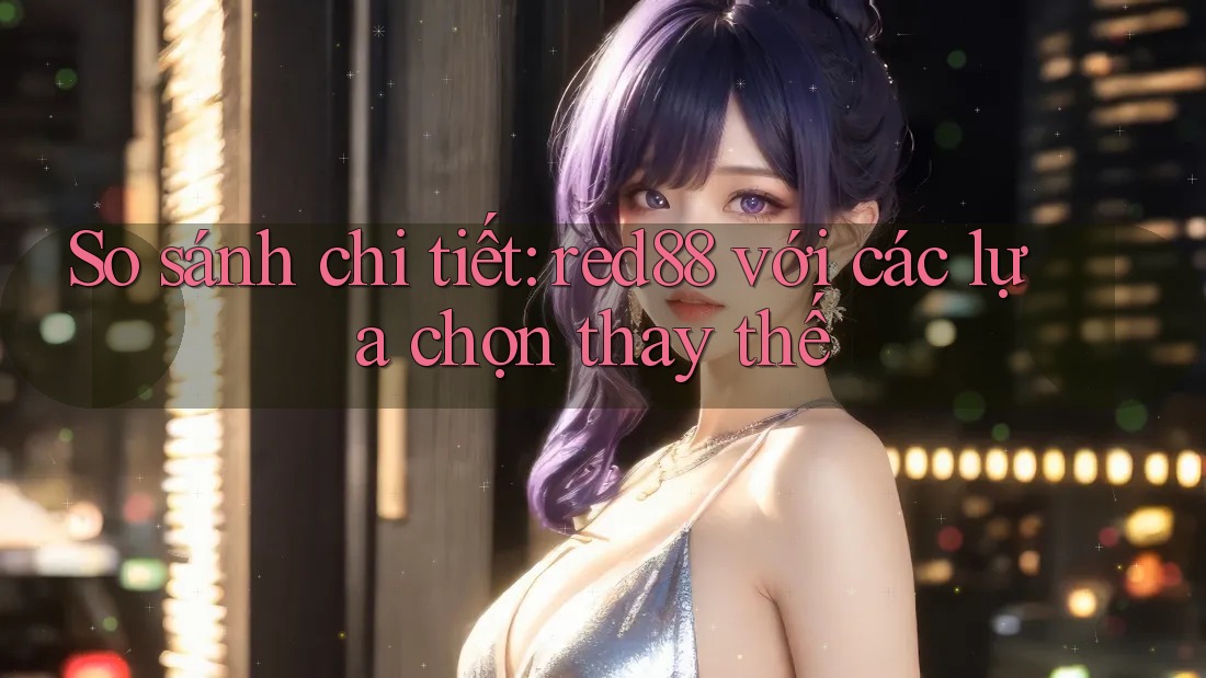 So sánh chi tiết red88 với các lựa chọn thay thế So sánh chi tiết red88 với các lựa chọn thay thế