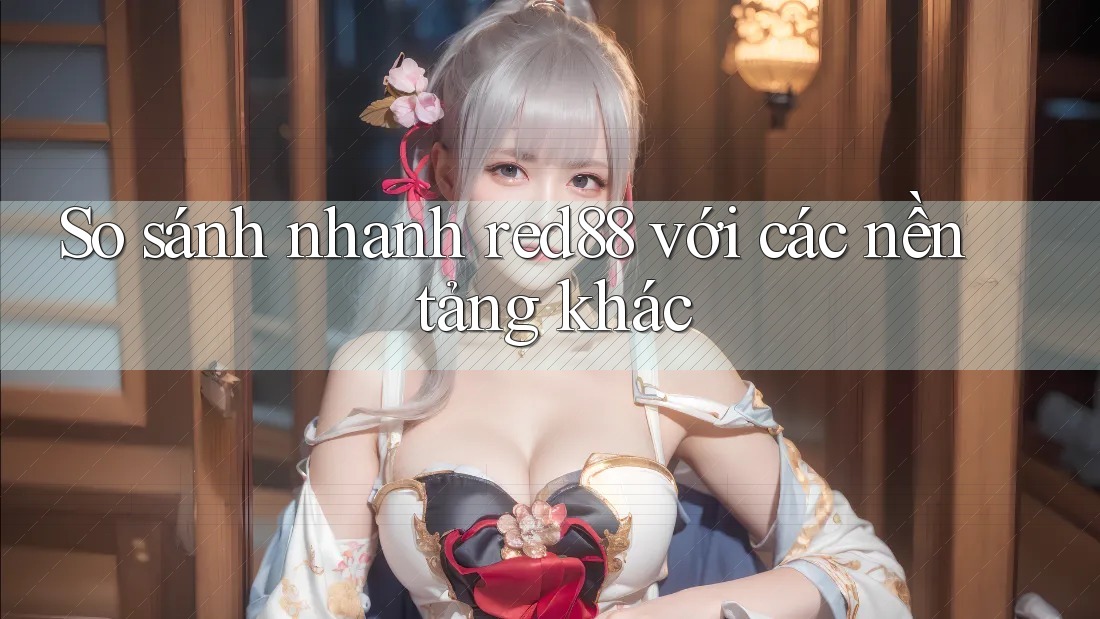 So sánh nhanh red88 với các nền tảng khác So sánh nhanh red88 với các nền tảng khác