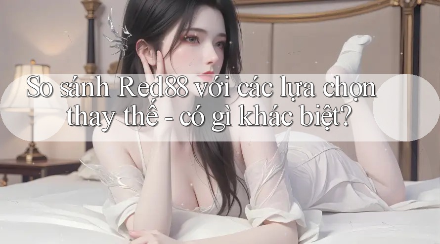 So sánh Red88 với các lựa chọn thay thế - có gì khác biệt? So sánh Red88 với các lựa chọn thay thế - có gì khác biệt?