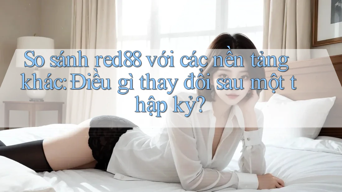 So sánh red88 với các nền tảng khác: Điều gì thay đổi sau một thập kỷ?