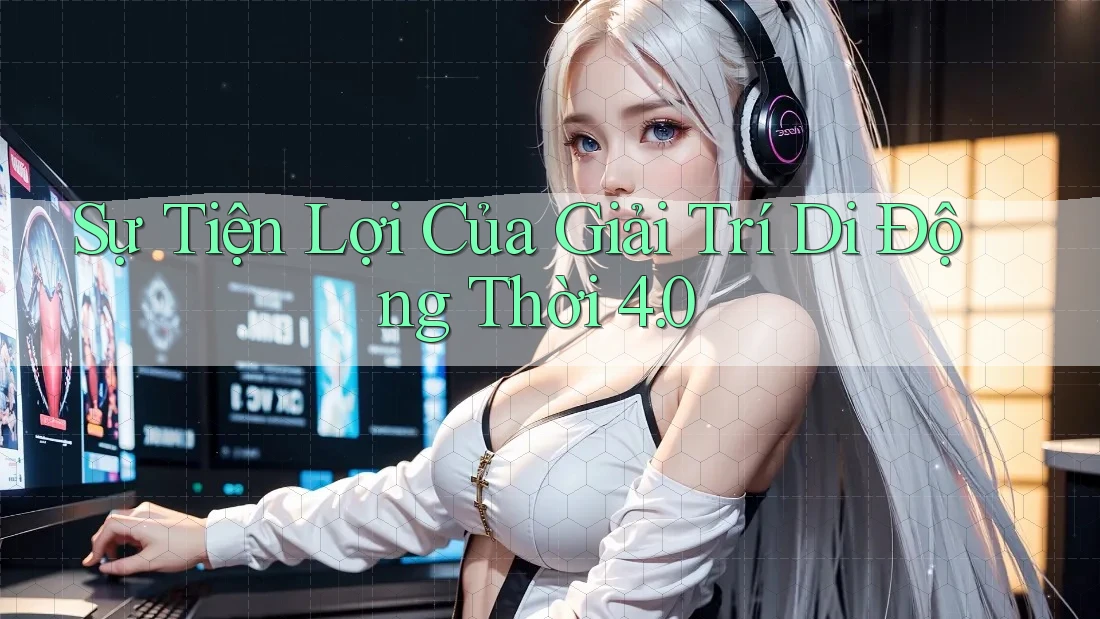 Sự Tiện Lợi Của Giải Trí Di Động Thời 4. 0