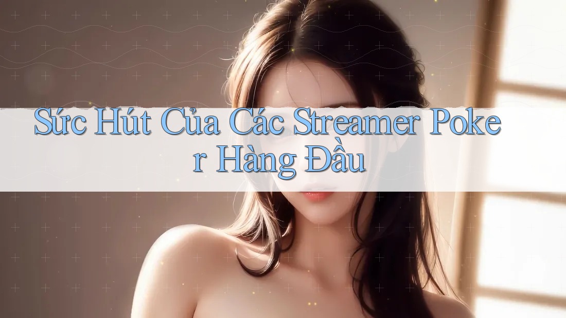 Sức Hút Của Các Streamer Poker Hàng Đầu
