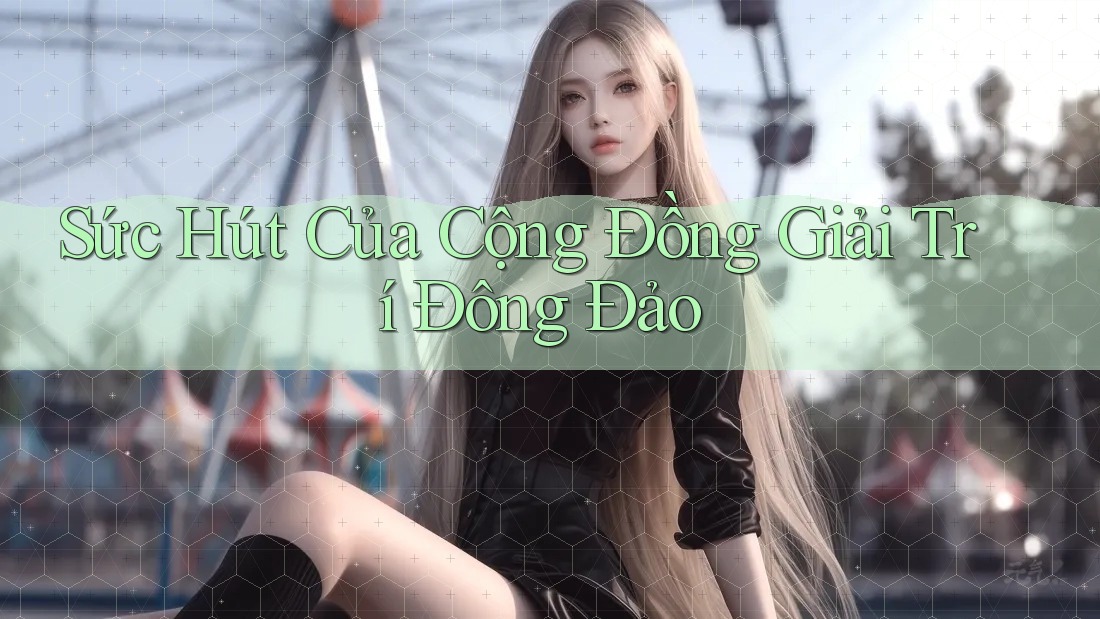 Sức Hút Của Cộng Đồng Giải Trí Đông Đảo