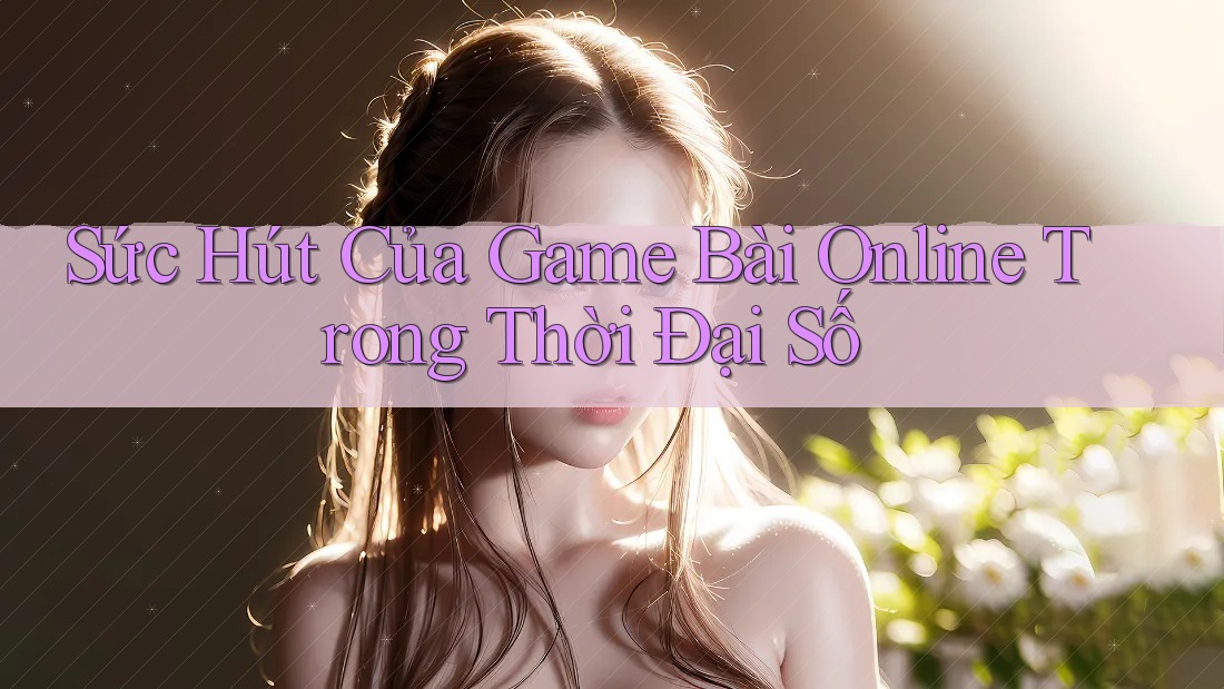 Sức Hút Của Game Bài Online Trong Thời Đại Số