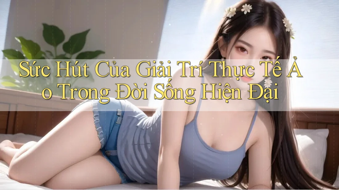 Sức Hút Của Giải Trí Thực Tế Ảo Trong Đời Sống Hiện Đại Sức Hút Của Giải Trí Thực Tế Ảo Trong Đời Sống Hiện Đại