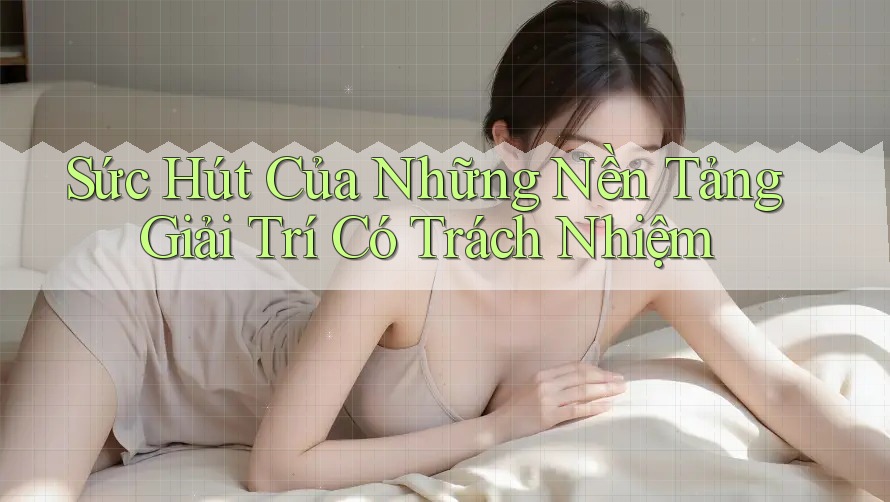 Sức Hút Của Những Nền Tảng Giải Trí Có Trách Nhiệm Sức Hút Của Những Nền Tảng Giải Trí Có Trách Nhiệm