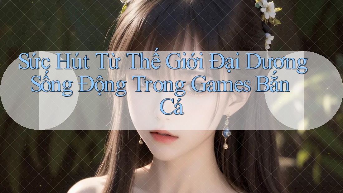 Sức Hút Từ Thế Giới Đại Dương Sống Động Trong Games Bắn Cá Sức Hút Từ Thế Giới Đại Dương Sống Động Trong Games Bắn Cá