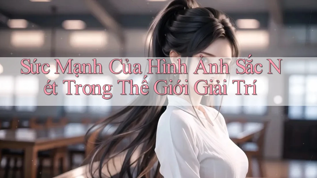 Sức Mạnh Của Hình Ảnh Sắc Nét Trong Thế Giới Giải Trí