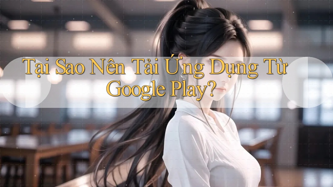 Tại Sao Nên Tải Ứng Dụng Từ Google Play?