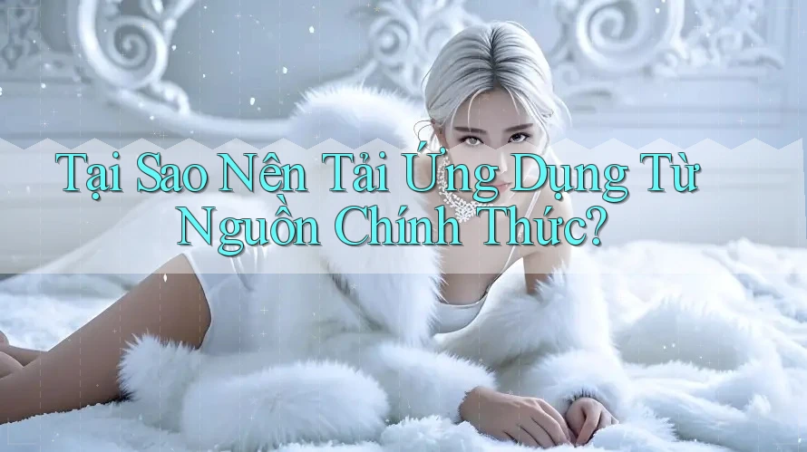 Tại Sao Nên Tải Ứng Dụng Từ Nguồn Chính Thức? Tại Sao Nên Tải Ứng Dụng Từ Nguồn Chính Thức?