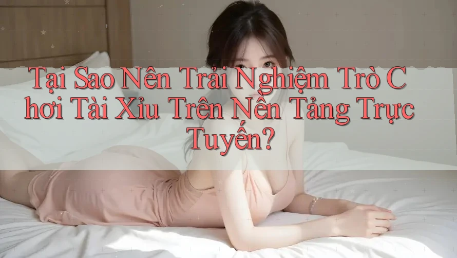 Tại Sao Nên Trải Nghiệm Trò Chơi Tài Xỉu Trên Nền Tảng Trực Tuyến?