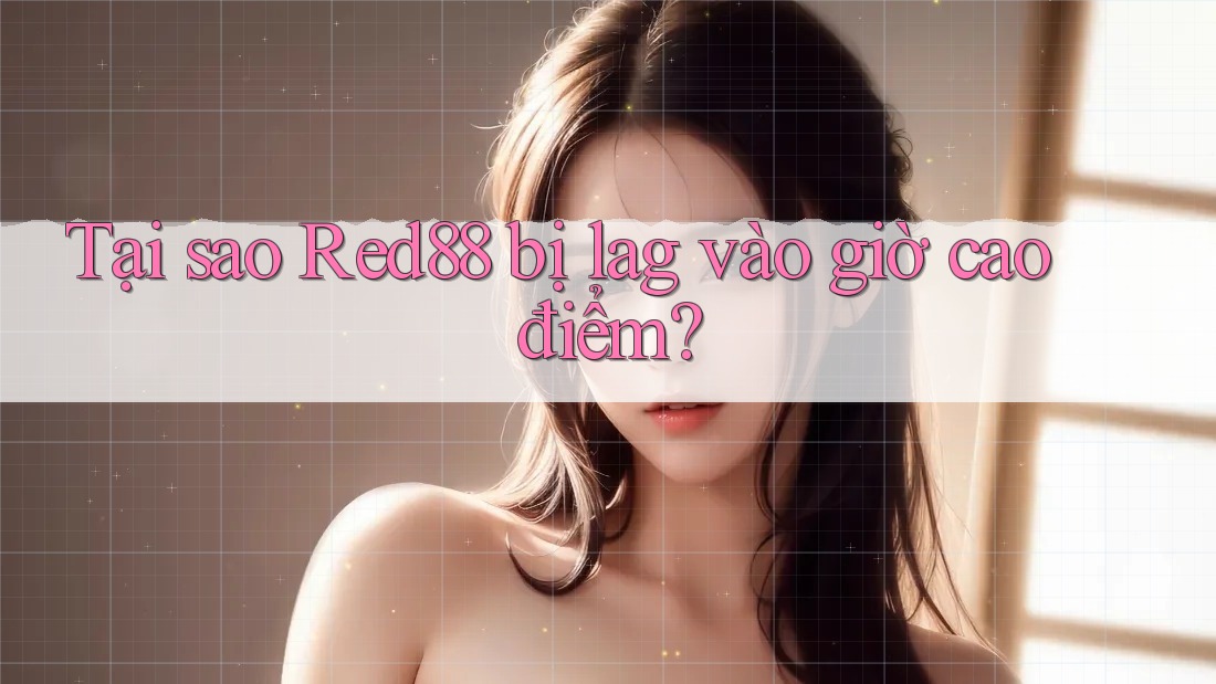 Tại sao Red88 bị lag vào giờ cao điểm?