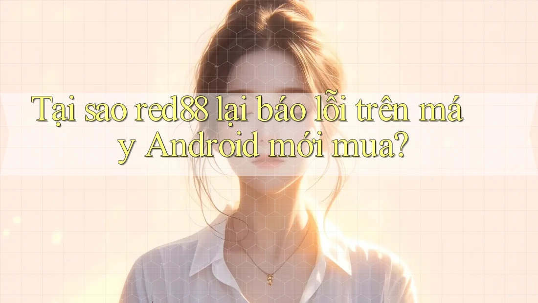 Tại sao red88 lại báo lỗi trên máy Android mới mua?