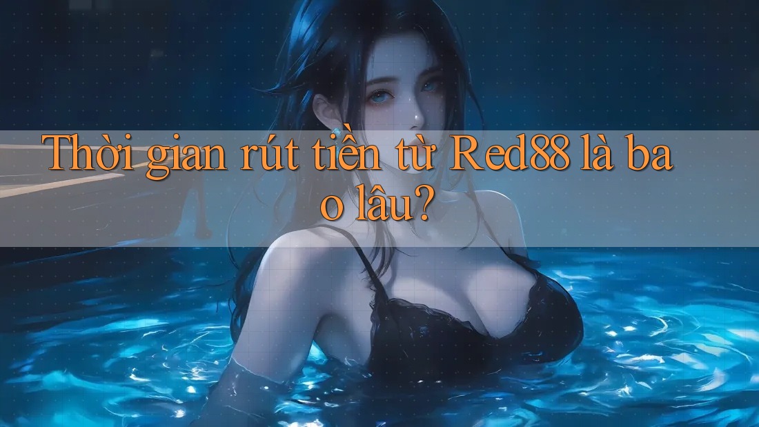 Thời gian rút tiền từ Red88 là bao lâu? Thời gian rút tiền từ Red88 là bao lâu?