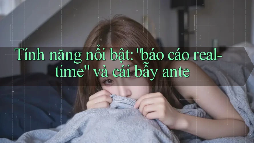 Tính năng nổi bật: “báo cáo real-time” và cái bẫy ante