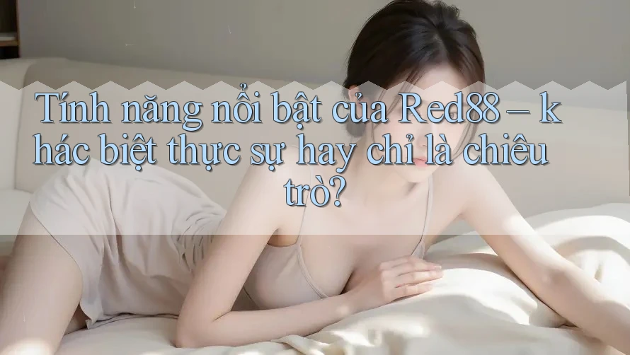 Tính năng nổi bật của Red88 – khác biệt thực sự hay chỉ là chiêu trò?