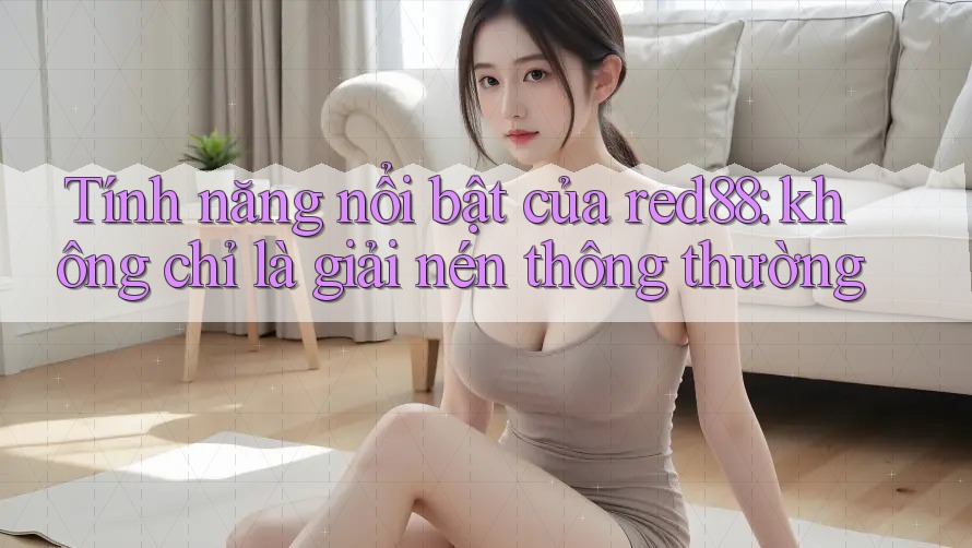 Tính năng nổi bật của red88: không chỉ là giải nén thông thường