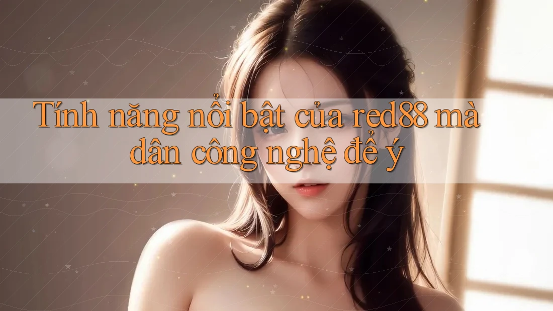 Tính năng nổi bật của red88 mà dân công nghệ để ý