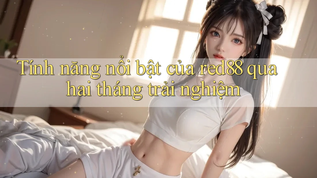 Tính năng nổi bật của red88 qua hai tháng trải nghiệm Tính năng nổi bật của red88 qua hai tháng trải nghiệm