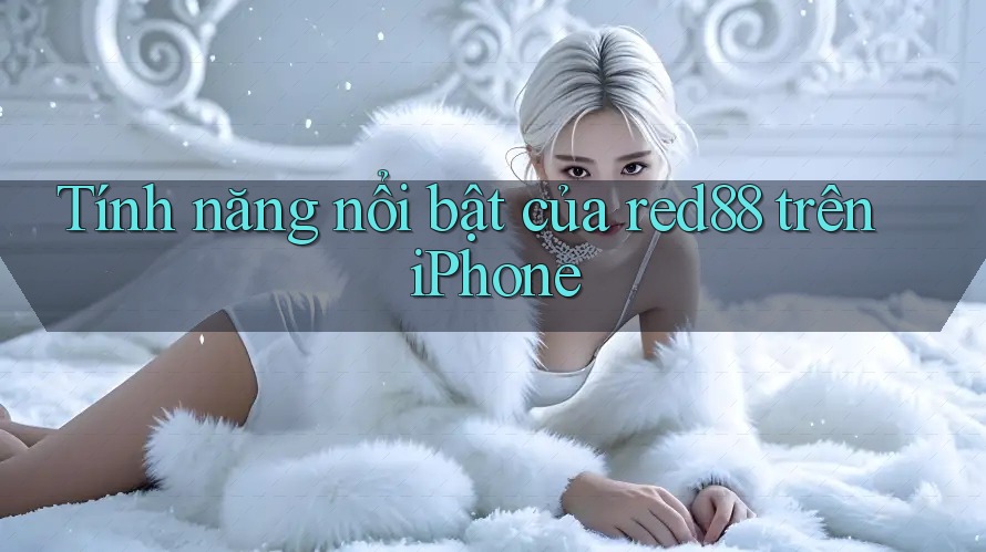 Tính năng nổi bật của red88 trên iPhone Tính năng nổi bật của red88 trên iPhone