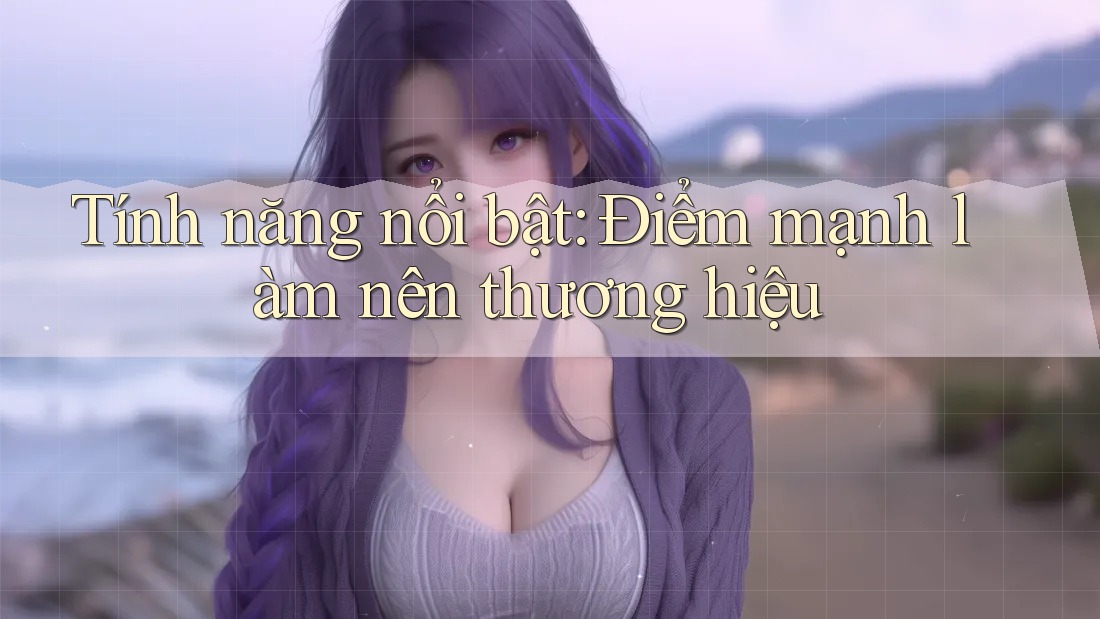 Tính năng nổi bật: Điểm mạnh làm nên thương hiệu Tính năng nổi bật: Điểm mạnh làm nên thương hiệu