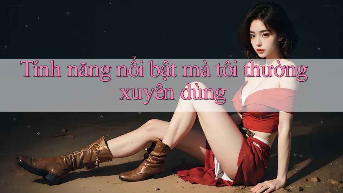 Tính năng nổi bật mà tôi thường xuyên dùng Tính năng nổi bật mà tôi thường xuyên dùng