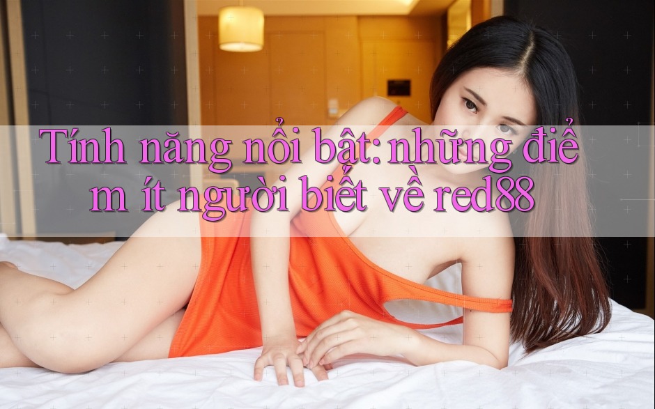 Tính năng nổi bật: những điểm ít người biết về red88 Tính năng nổi bật: những điểm ít người biết về red88