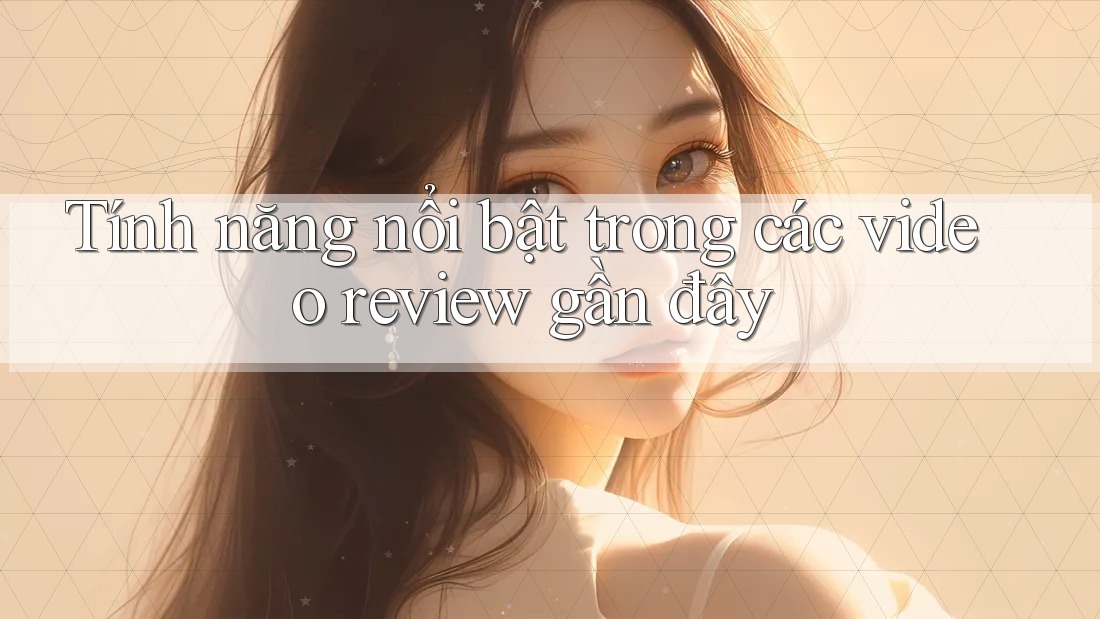 Tính năng nổi bật trong các video review gần đây Tính năng nổi bật trong các video review gần đây