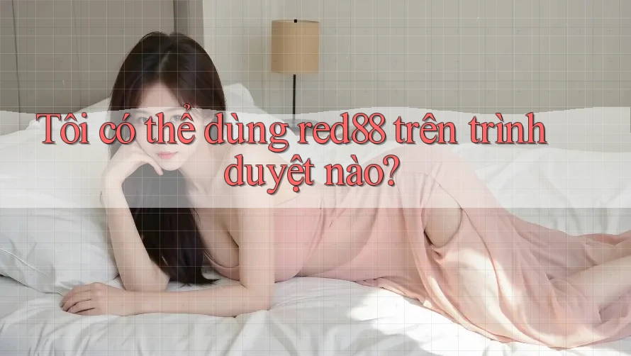 Tôi có thể dùng red88 trên trình duyệt nào?